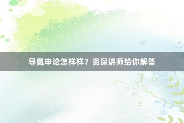 导氮申论怎样样？资深讲师给你解答